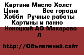 Картина Масло Холст › Цена ­ 7 000 - Все города Хобби. Ручные работы » Картины и панно   . Ненецкий АО,Макарово д.